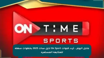 عاجل اليوم.. تردد قنوات On Sport نايل سات 2025 بخطوات سهلة للمتابعة المستمرة